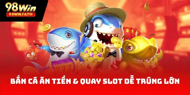 98Win 29 Bắn cá ăn tiền & Quay slot dễ trúng lớn